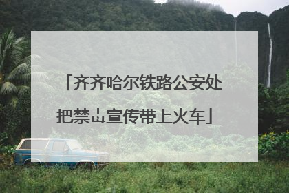 齐齐哈尔铁路公安处把禁毒宣传带上火车
