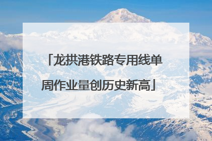 龙拱港铁路专用线单周作业量创历史新高