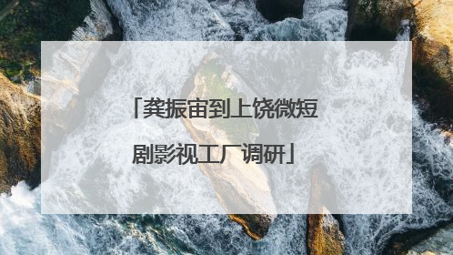 龚振宙到上饶微短剧影视工厂调研