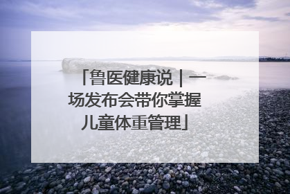 鲁医健康说｜一场发布会带你掌握儿童体重管理