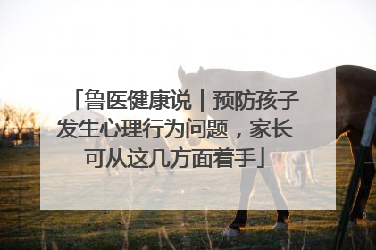 鲁医健康说｜预防孩子发生心理行为问题，家长可从这几方面着手