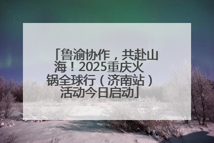 鲁渝协作，共赴山海！2025重庆火锅全球行（济南站）活动今日启动