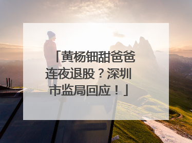黄杨钿甜爸爸连夜退股？深圳市监局回应！