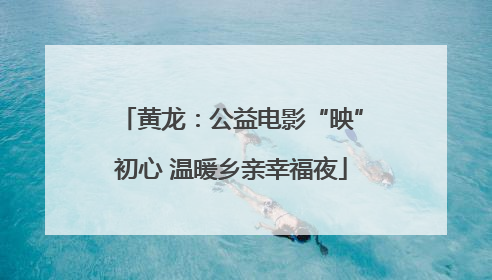 黄龙：公益电影“映”初心 温暖乡亲幸福夜
