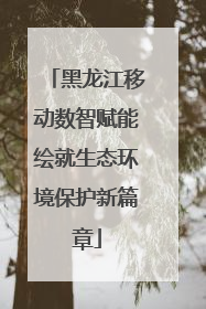 黑龙江移动数智赋能绘就生态环境保护新篇章