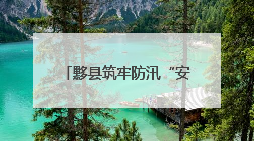 黟县筑牢防汛“安全堤坝” 守护民众生命财产安全