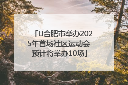 ﻿合肥市举办2025年首场社区运动会 预计将举办10场