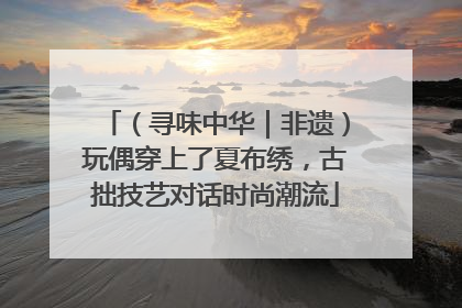 （寻味中华｜非遗）玩偶穿上了夏布绣，古拙技艺对话时尚潮流