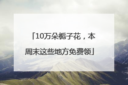 10万朵栀子花，本周末这些地方免费领
