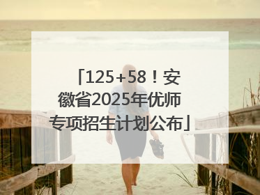 125+58！安徽省2025年优师专项招生计划公布