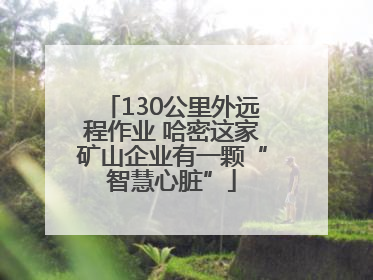 130公里外远程作业 哈密这家矿山企业有一颗“智慧心脏”
