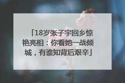18岁张子宇回乡惊艳亮相：你看她一战倾城，有谁知背后艰辛