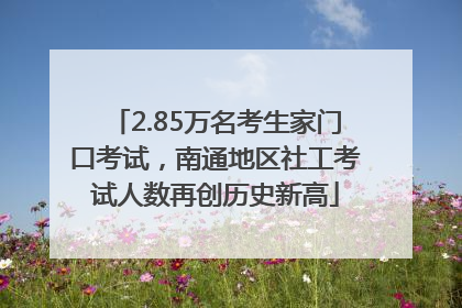 2.85万名考生家门口考试，南通地区社工考试人数再创历史新高