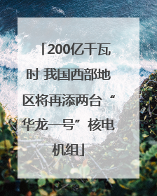 200亿千瓦时 我国西部地区将再添两台“华龙一号”核电机组
