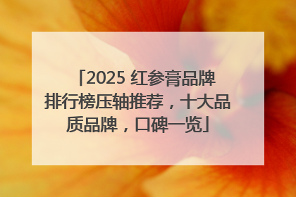 2025 红参膏品牌排行榜压轴推荐，十大品质品牌，口碑一览
