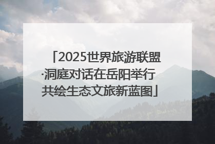 2025世界旅游联盟·洞庭对话在岳阳举行 共绘生态文旅新蓝图