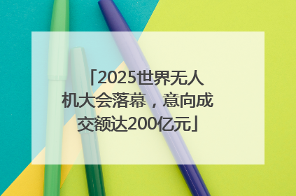 2025世界无人机大会落幕，意向成交额达200亿元