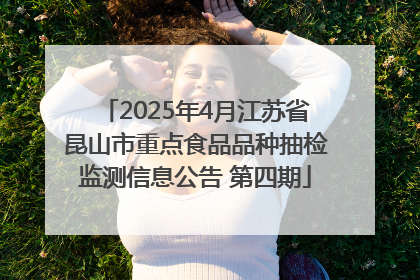 2025年4月江苏省昆山市重点食品品种抽检监测信息公告 第四期