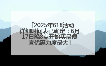 2025年618活动详细时间表已确定：6月17日晚8点开始买最便宜优惠力度最大