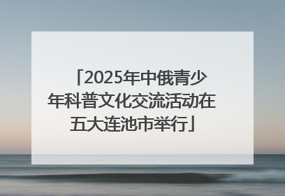 2025年中俄青少年科普文化交流活动在五大连池市举行