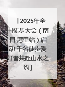 2025年全国徒步大会（南昌·湾里站）启动 千名徒步爱好者共赴山水之约