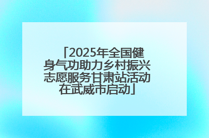 2025年全国健身气功助力乡村振兴志愿服务甘肃站活动在武威市启动
