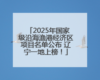 2025年国家级沿海渔港经济区项目名单公布 辽宁一地上榜！