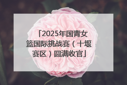 2025年国青女篮国际挑战赛（十堰赛区）圆满收官