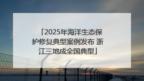 2025年海洋生态保护修复典型案例发布 浙江三地成全国典型