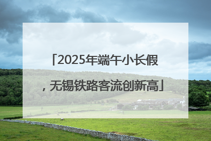 2025年端午小长假，无锡铁路客流创新高
