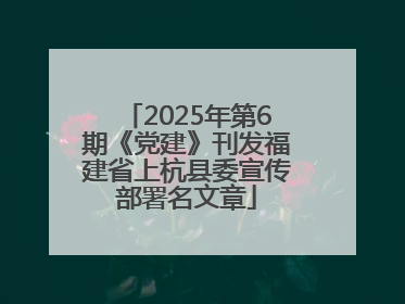 2025年第6期《党建》刊发福建省上杭县委宣传部署名文章