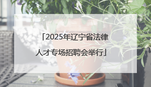2025年辽宁省法律人才专场招聘会举行