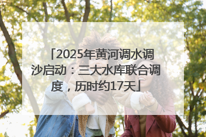 2025年黄河调水调沙启动：三大水库联合调度，历时约17天