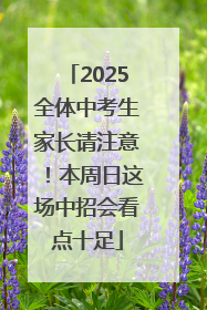 2025全体中考生家长请注意！本周日这场中招会看点十足