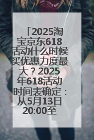 2025淘宝京东618活动什么时候买优惠力度最大？2025年618活动时间表确定：从5月13日20:00至6月18日24时