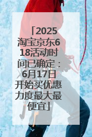 2025淘宝京东618活动时间已确定：6月17日开始买优惠力度最大最便宜