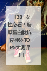 30+女性必看！胶原蛋白肽抗衰神器TOP5大测评！