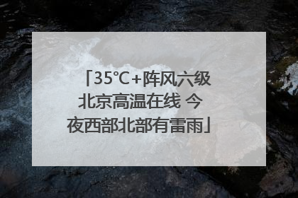 35℃+阵风六级 北京高温在线 今夜西部北部有雷雨