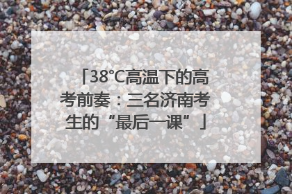 38℃高温下的高考前奏：三名济南考生的“最后一课”