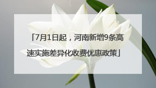 7月1日起，河南新增9条高速实施差异化收费优惠政策