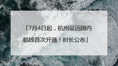 7月4日起，杭州最远国内航线首次开通！时长公布
