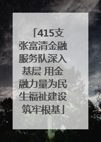 415支张富清金融服务队深入基层 用金融力量为民生福祉建设筑牢根基