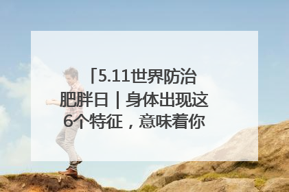 5.11世界防治肥胖日｜身体出现这6个特征，意味着你正在悄悄变瘦……