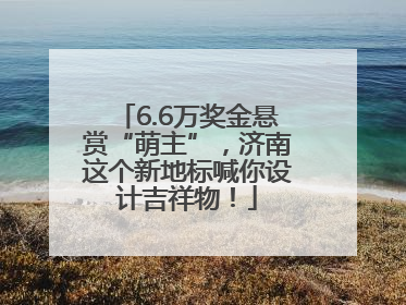 6.6万奖金悬赏“萌主”，济南这个新地标喊你设计吉祥物！