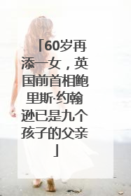 60岁再添一女，英国前首相鲍里斯·约翰逊已是九个孩子的父亲