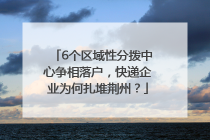 6个区域性分拨中心争相落户，快递企业为何扎堆荆州？