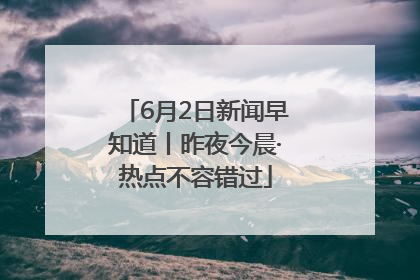 6月2日新闻早知道丨昨夜今晨·热点不容错过