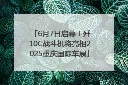 6月7日启幕！歼-10C战斗机将亮相2025重庆国际车展