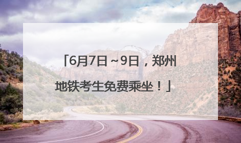 6月7日～9日，郑州地铁考生免费乘坐！