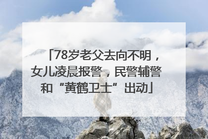 78岁老父去向不明，女儿凌晨报警，民警辅警和“黄鹤卫士”出动